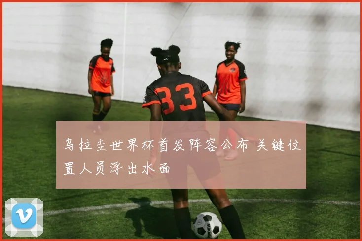 乌拉圭世界杯首发阵容公布 关键位置人员浮出水面