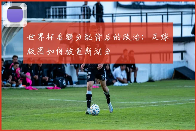 世界杯名额分配背后的政治：足球版图如何被重新划分