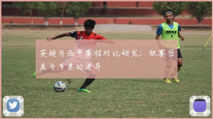 英超与西甲赛程对比研究：联赛密度与节奏的差异