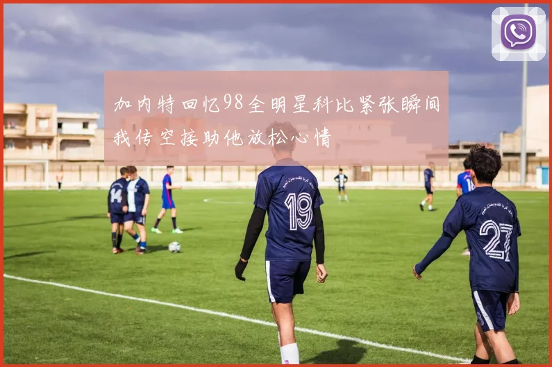 加内特回忆98全明星科比紧张瞬间我传空接助他放松心情