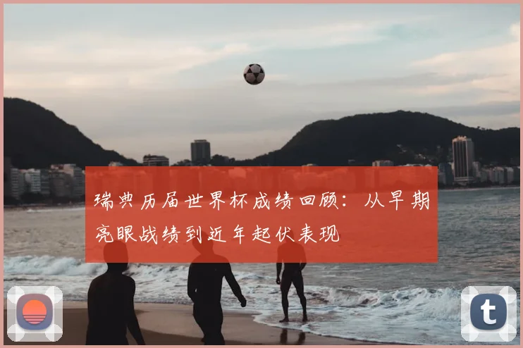瑞典历届世界杯成绩回顾：从早期亮眼战绩到近年起伏表现