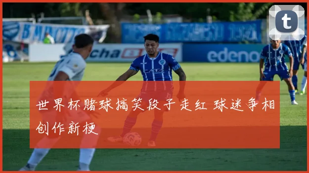世界杯赌球搞笑段子走红 球迷争相创作新梗