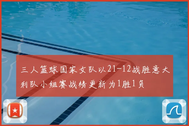 三人篮球国家女队以21-12战胜意大利队小组赛战绩更新为1胜1负