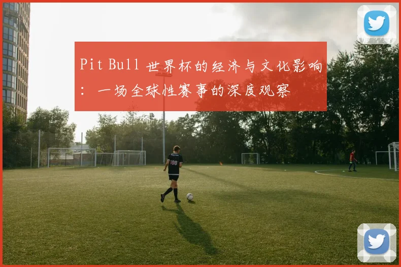 Pit Bull 世界杯的经济与文化影响：一场全球性赛事的深度观察