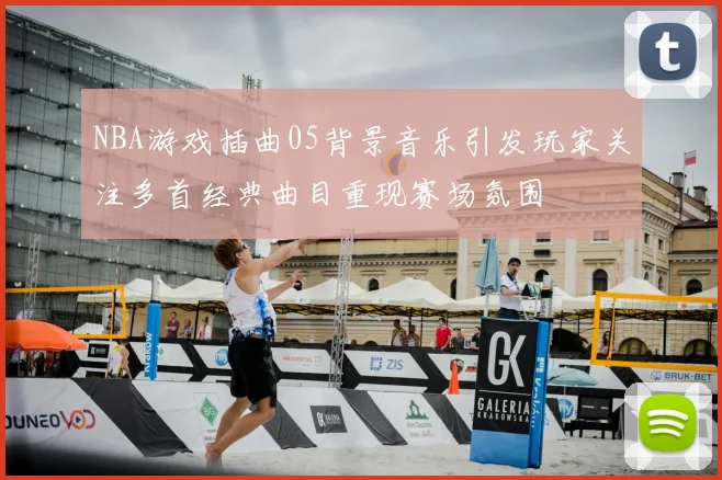 NBA游戏插曲05背景音乐引发玩家关注多首经典曲目重现赛场氛围