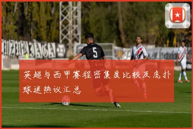 英超与西甲赛程密集度比较及虎扑球迷热议汇总