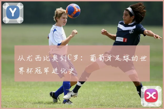 从尤西比奥到C罗：葡萄牙足球的世界杯冠军进化史