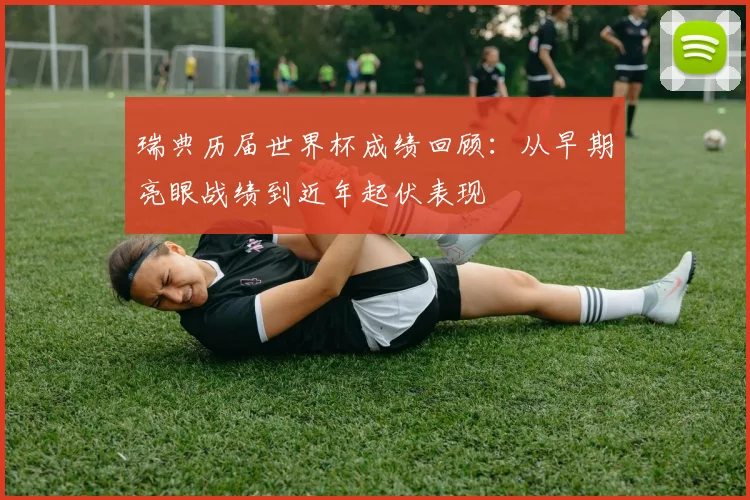 瑞典历届世界杯成绩回顾：从早期亮眼战绩到近年起伏表现