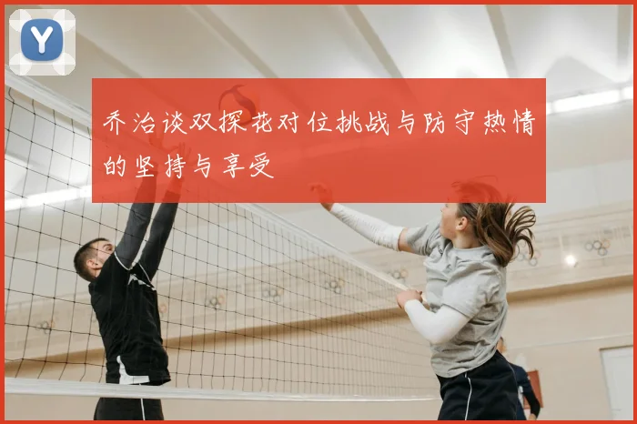 乔治谈双探花对位挑战与防守热情的坚持与享受