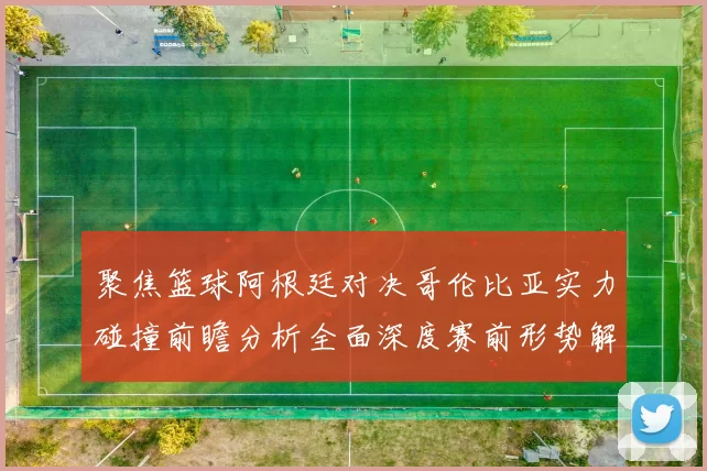 聚焦篮球阿根廷对决哥伦比亚实力碰撞前瞻分析全面深度赛前形势解读