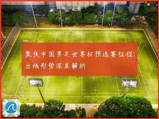 聚焦中国男足世界杯预选赛征程：出线形势深度解析