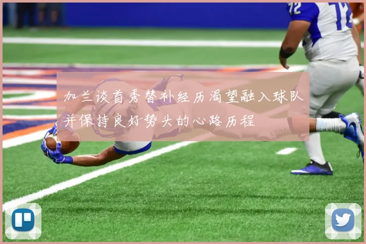 加兰谈首秀替补经历渴望融入球队并保持良好势头的心路历程