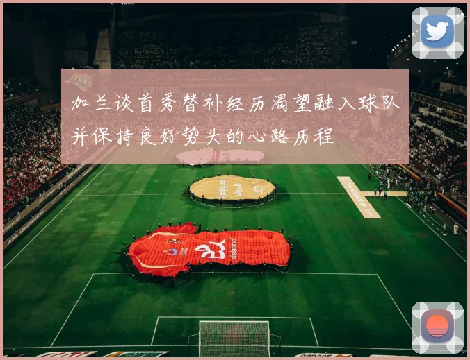 加兰谈首秀替补经历渴望融入球队并保持良好势头的心路历程