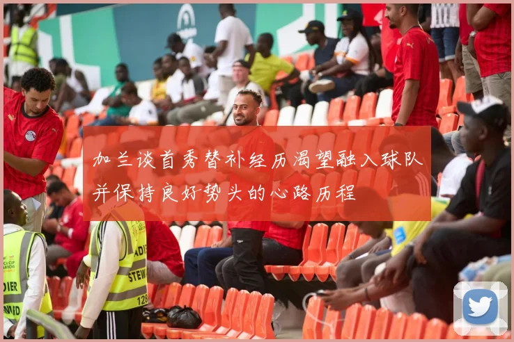 加兰谈首秀替补经历渴望融入球队并保持良好势头的心路历程