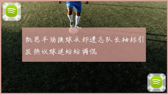 凯恩半场换球衣却遗忘队长袖标引发热议球迷纷纷调侃