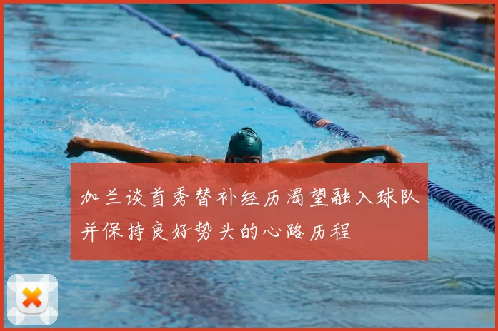 加兰谈首秀替补经历渴望融入球队并保持良好势头的心路历程