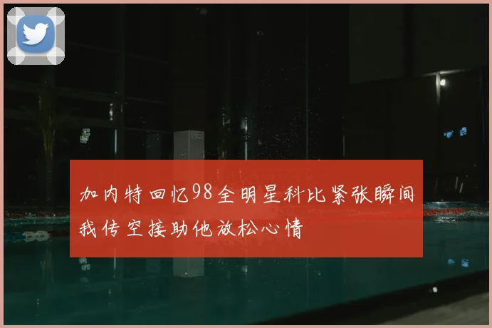 加内特回忆98全明星科比紧张瞬间我传空接助他放松心情