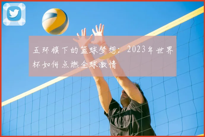 五环旗下的篮球梦想：2023年世界杯如何点燃全球激情