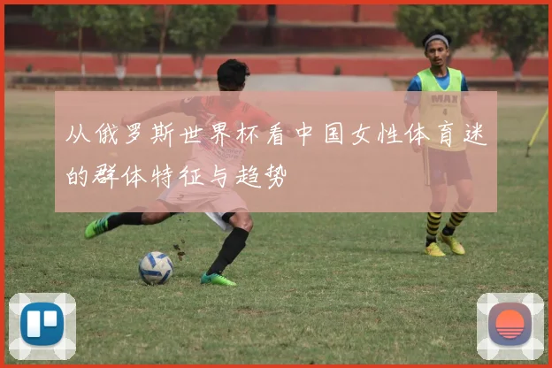 从俄罗斯世界杯看中国女性体育迷的群体特征与趋势