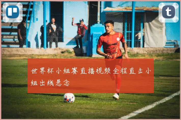世界杯小组赛直播视频全程直击小组出线悬念