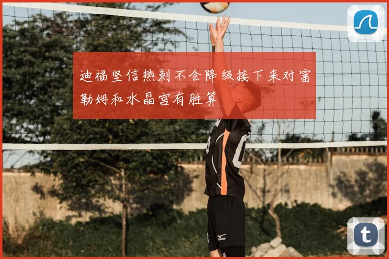 迪福坚信热刺不会降级接下来对富勒姆和水晶宫有胜算