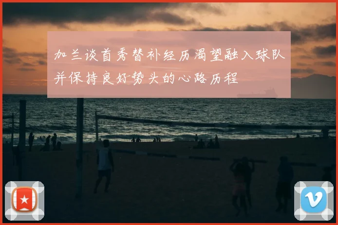 加兰谈首秀替补经历渴望融入球队并保持良好势头的心路历程