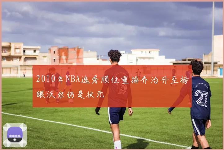 2010年NBA选秀顺位重排乔治升至榜眼沃尔仍是状元