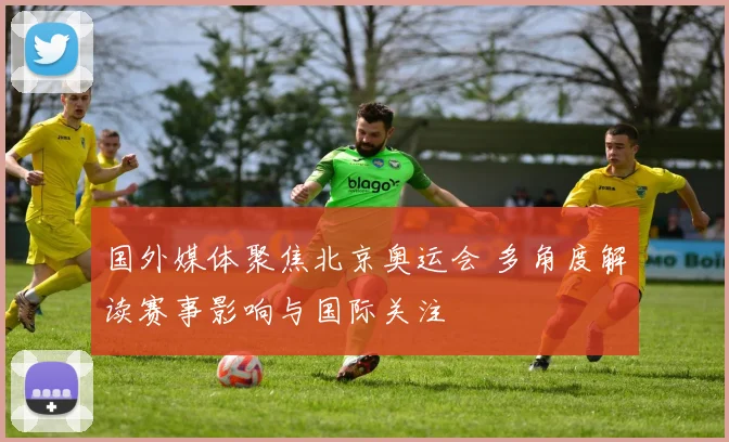 国外媒体聚焦北京奥运会 多角度解读赛事影响与国际关注