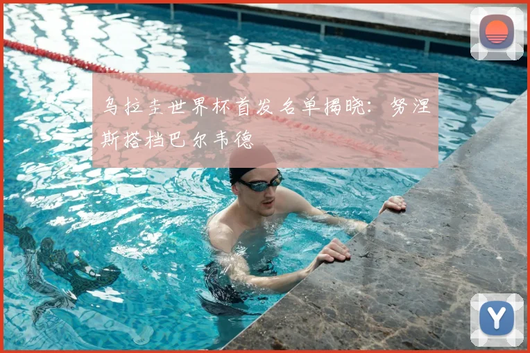 乌拉圭世界杯首发名单揭晓：努涅斯搭档巴尔韦德
