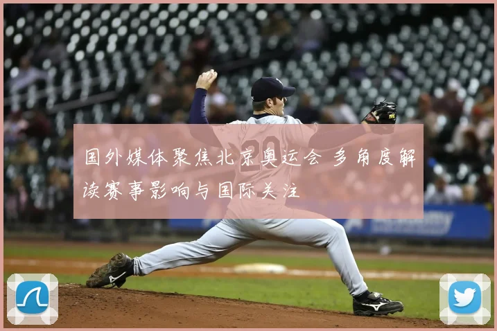 国外媒体聚焦北京奥运会 多角度解读赛事影响与国际关注