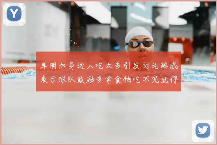库明加身边人吃太多引发讨论路威表示球队鼓励多拿食物吃不完就得扔掉