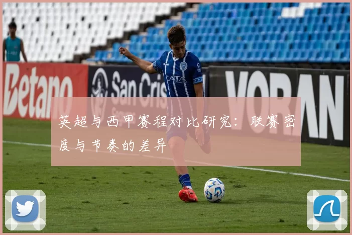 英超与西甲赛程对比研究:联赛密度与节奏的差异