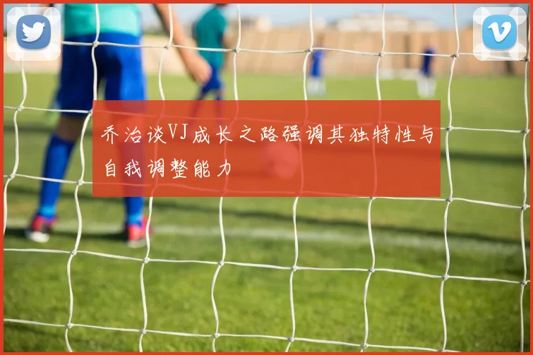 乔治谈VJ成长之路强调其独特性与自我调整能力