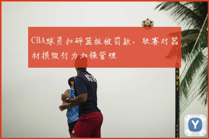 CBA球员扣碎篮板被罚款，联赛对器材损毁行为加强管理