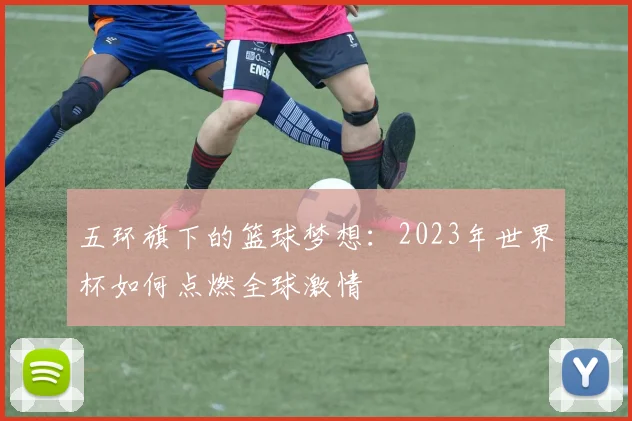 五环旗下的篮球梦想：2023年世界杯如何点燃全球激情