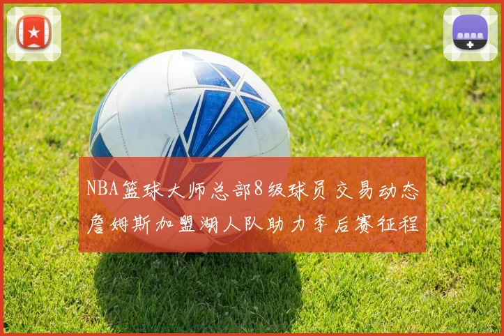 NBA篮球大师总部8级球员交易动态詹姆斯加盟湖人队助力季后赛征程