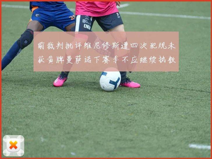 前裁判批评维尼修斯遭四次犯规未获黄牌曼萨诺下赛季不应继续执教西甲