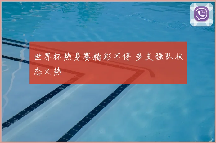 世界杯热身赛精彩不停 多支强队状态火热