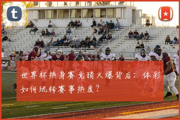 世界杯热身赛竞猜火爆背后：体彩如何玩转赛事热度？