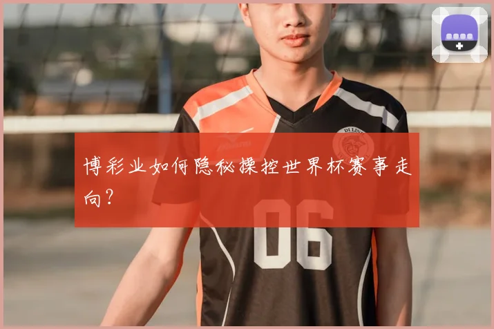 博彩业如何隐秘操控世界杯赛事走向？