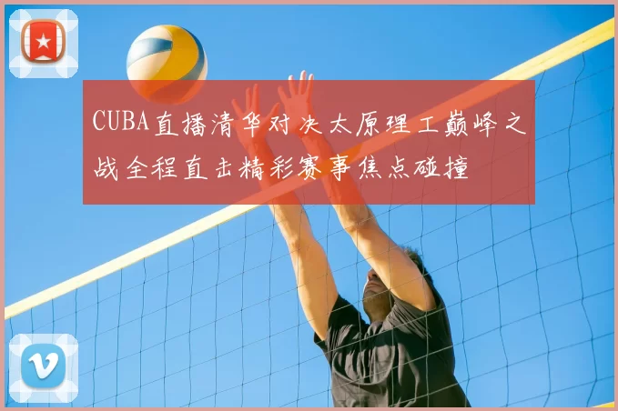 CUBA直播清华对决太原理工巅峰之战全程直击精彩赛事焦点碰撞