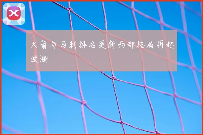 火箭与马刺排名更新西部格局再起波澜