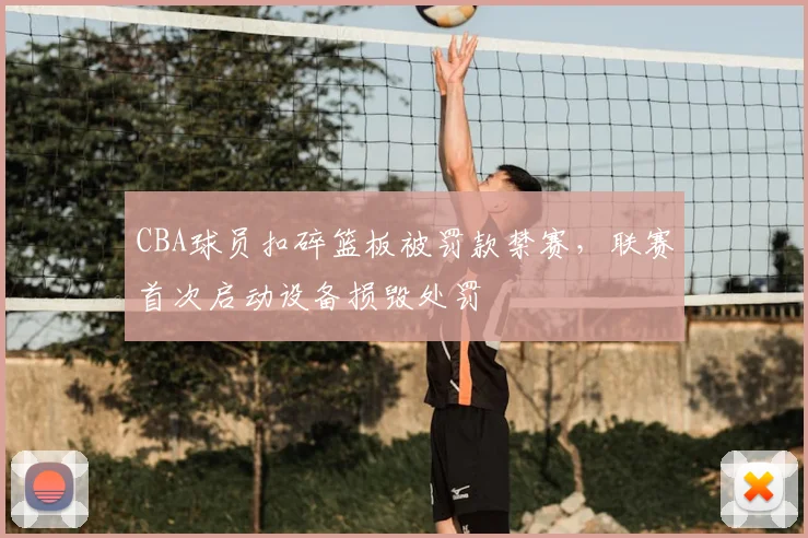 CBA球员扣碎篮板被罚款禁赛,联赛首次启动设备损毁处罚