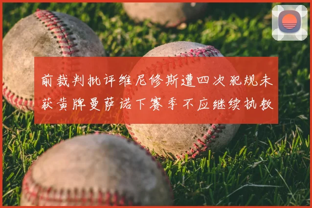 前裁判批评维尼修斯遭四次犯规未获黄牌曼萨诺下赛季不应继续执教西甲