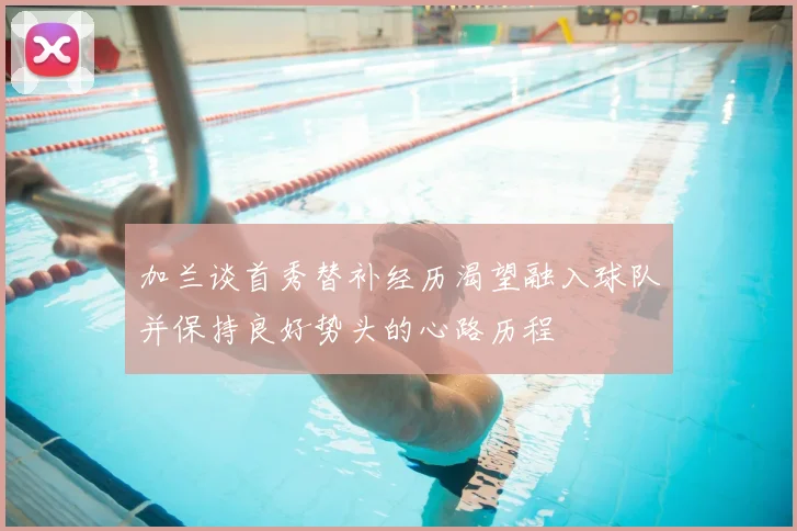 加兰谈首秀替补经历渴望融入球队并保持良好势头的心路历程