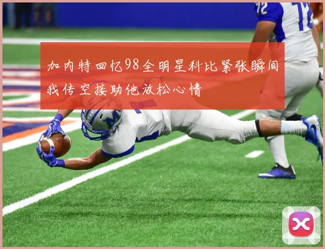 加内特回忆98全明星科比紧张瞬间我传空接助他放松心情