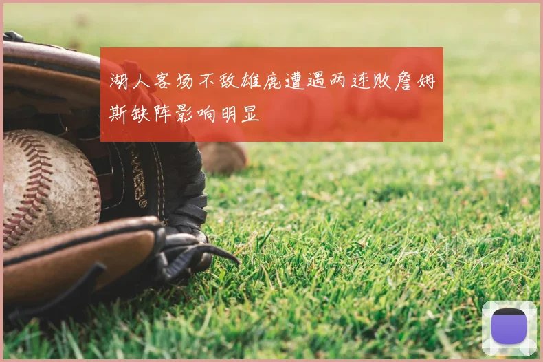 湖人客场不敌雄鹿遭遇两连败詹姆斯缺阵影响明显