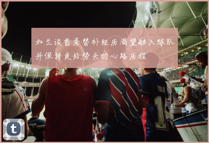 加兰谈首秀替补经历渴望融入球队并保持良好势头的心路历程