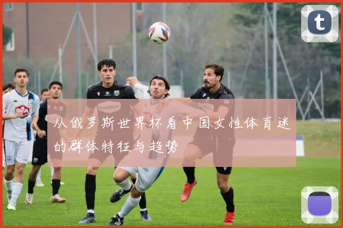 从俄罗斯世界杯看中国女性体育迷的群体特征与趋势