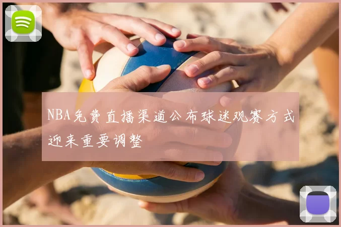 NBA免费直播渠道公布球迷观赛方式迎来重要调整